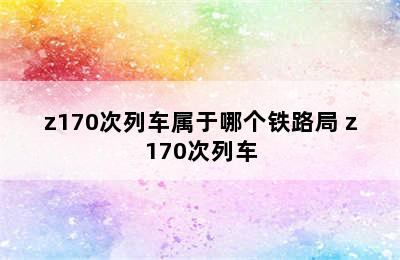 z170次列车属于哪个铁路局 z170次列车